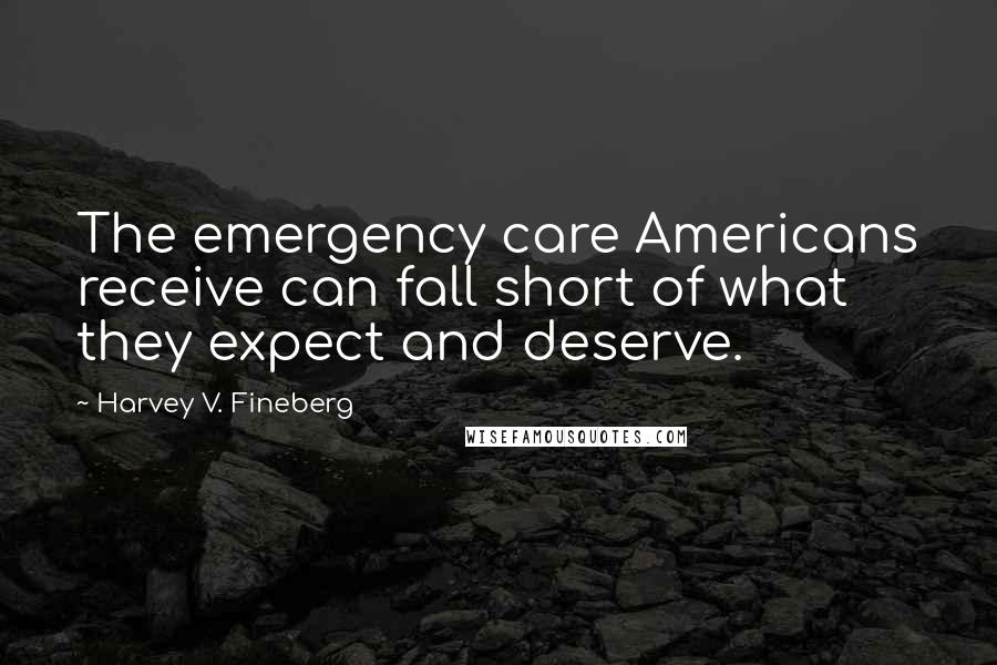 Harvey V. Fineberg Quotes: The emergency care Americans receive can fall short of what they expect and deserve.