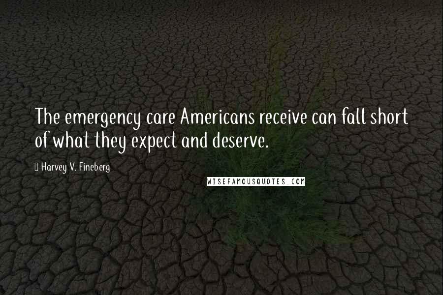 Harvey V. Fineberg Quotes: The emergency care Americans receive can fall short of what they expect and deserve.