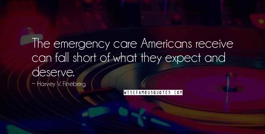 Harvey V. Fineberg Quotes: The emergency care Americans receive can fall short of what they expect and deserve.