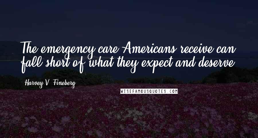 Harvey V. Fineberg Quotes: The emergency care Americans receive can fall short of what they expect and deserve.