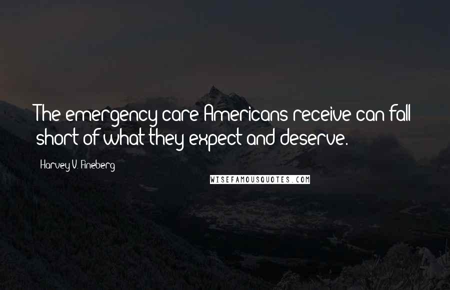 Harvey V. Fineberg Quotes: The emergency care Americans receive can fall short of what they expect and deserve.