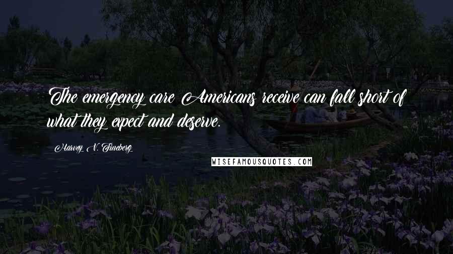 Harvey V. Fineberg Quotes: The emergency care Americans receive can fall short of what they expect and deserve.