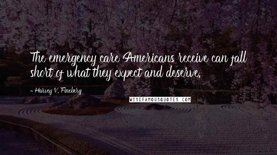 Harvey V. Fineberg Quotes: The emergency care Americans receive can fall short of what they expect and deserve.