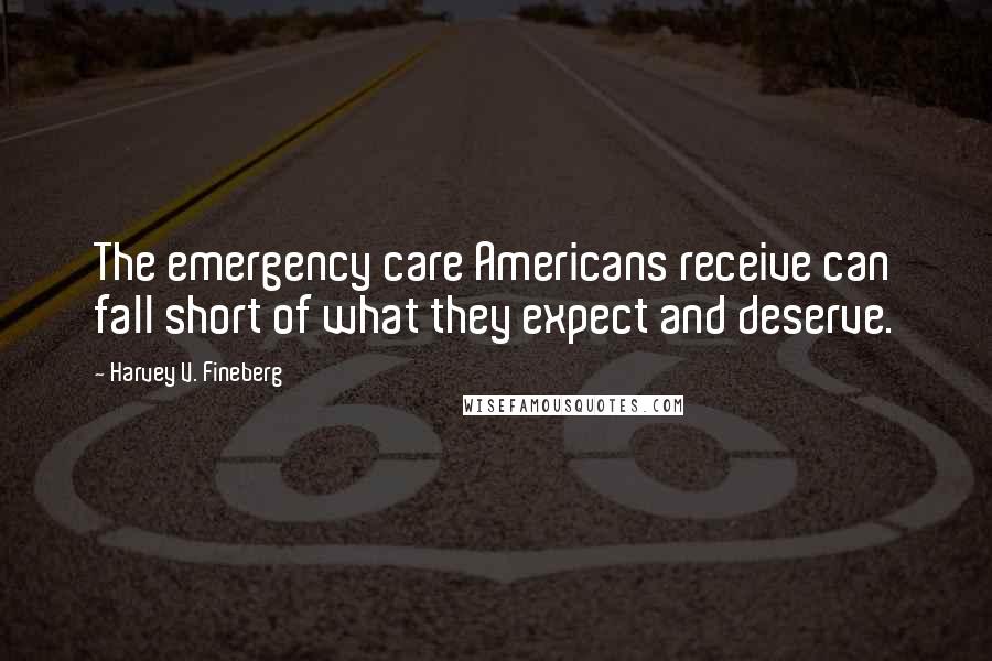 Harvey V. Fineberg Quotes: The emergency care Americans receive can fall short of what they expect and deserve.