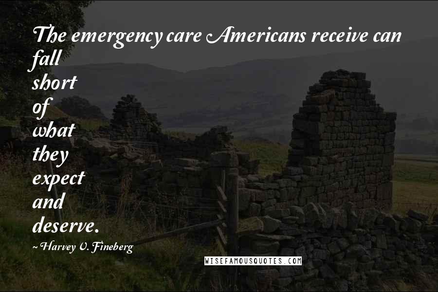 Harvey V. Fineberg Quotes: The emergency care Americans receive can fall short of what they expect and deserve.
