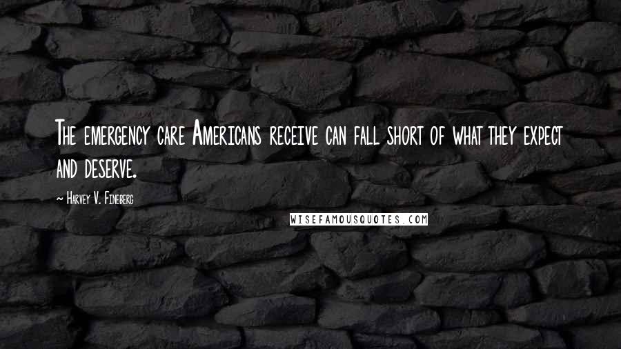 Harvey V. Fineberg Quotes: The emergency care Americans receive can fall short of what they expect and deserve.