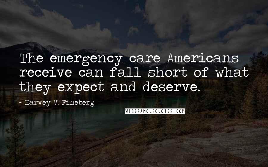 Harvey V. Fineberg Quotes: The emergency care Americans receive can fall short of what they expect and deserve.