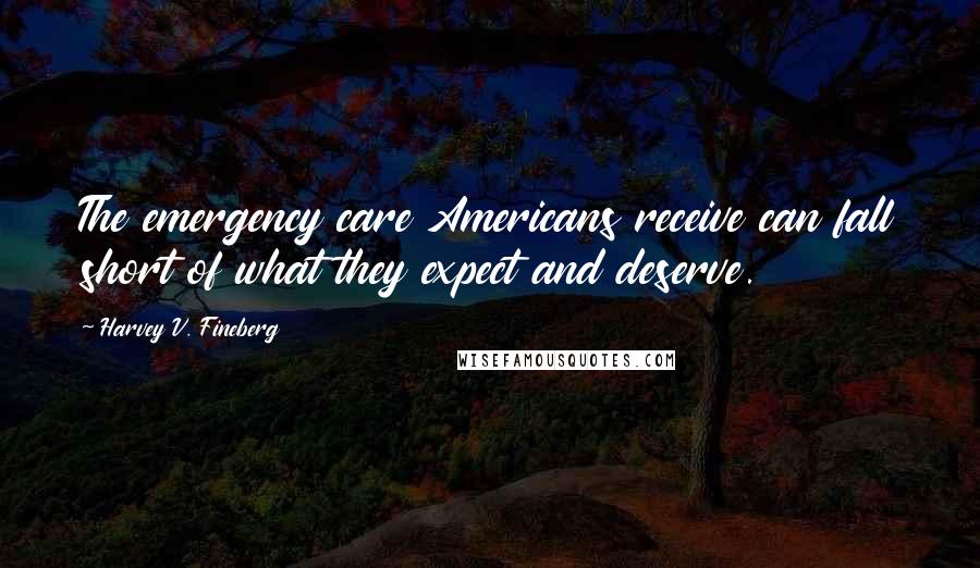 Harvey V. Fineberg Quotes: The emergency care Americans receive can fall short of what they expect and deserve.