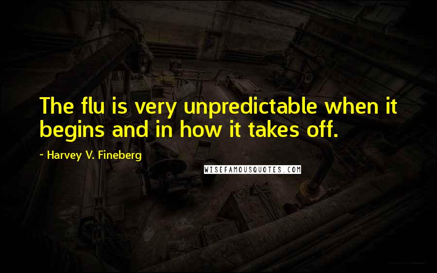 Harvey V. Fineberg Quotes: The flu is very unpredictable when it begins and in how it takes off.