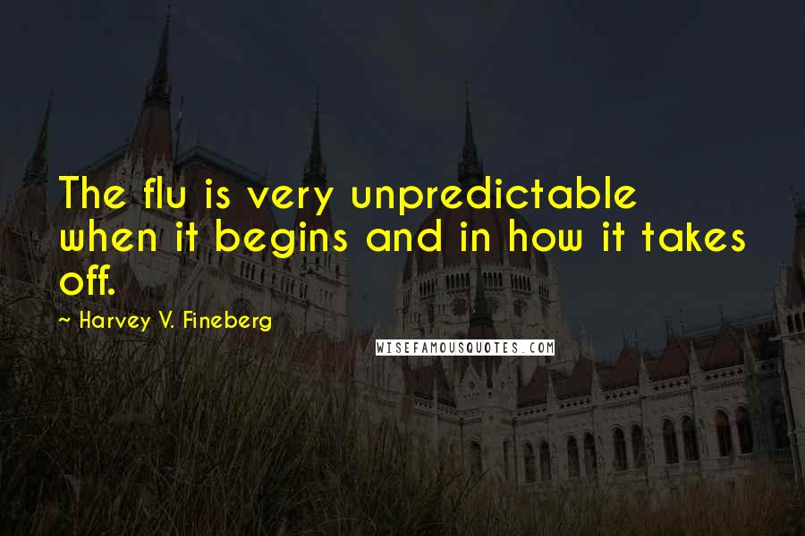 Harvey V. Fineberg Quotes: The flu is very unpredictable when it begins and in how it takes off.