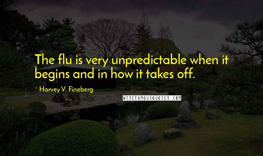 Harvey V. Fineberg Quotes: The flu is very unpredictable when it begins and in how it takes off.