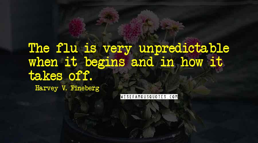 Harvey V. Fineberg Quotes: The flu is very unpredictable when it begins and in how it takes off.