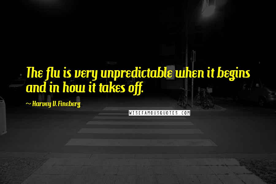 Harvey V. Fineberg Quotes: The flu is very unpredictable when it begins and in how it takes off.