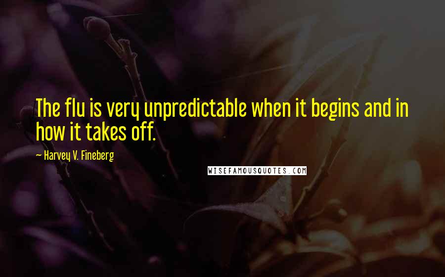 Harvey V. Fineberg Quotes: The flu is very unpredictable when it begins and in how it takes off.