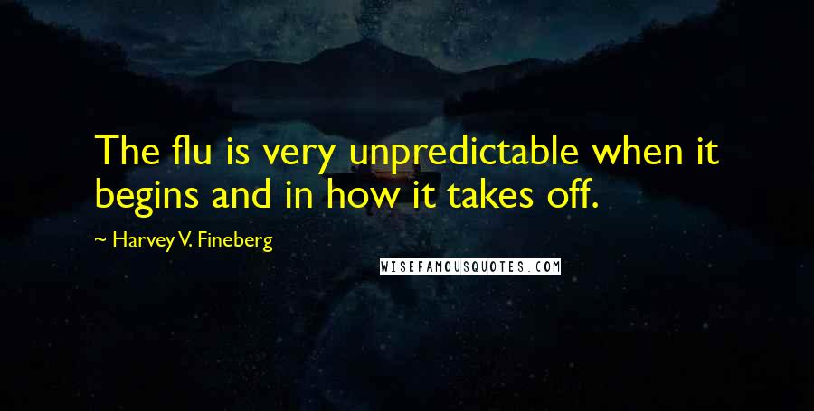 Harvey V. Fineberg Quotes: The flu is very unpredictable when it begins and in how it takes off.