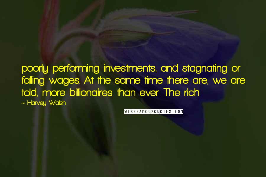 Harvey Walsh Quotes: poorly performing investments, and stagnating or falling wages. At the same time there are, we are told, more billionaires than ever. The rich