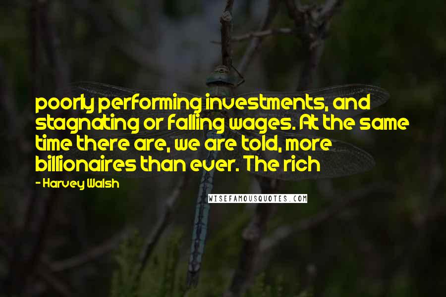 Harvey Walsh Quotes: poorly performing investments, and stagnating or falling wages. At the same time there are, we are told, more billionaires than ever. The rich