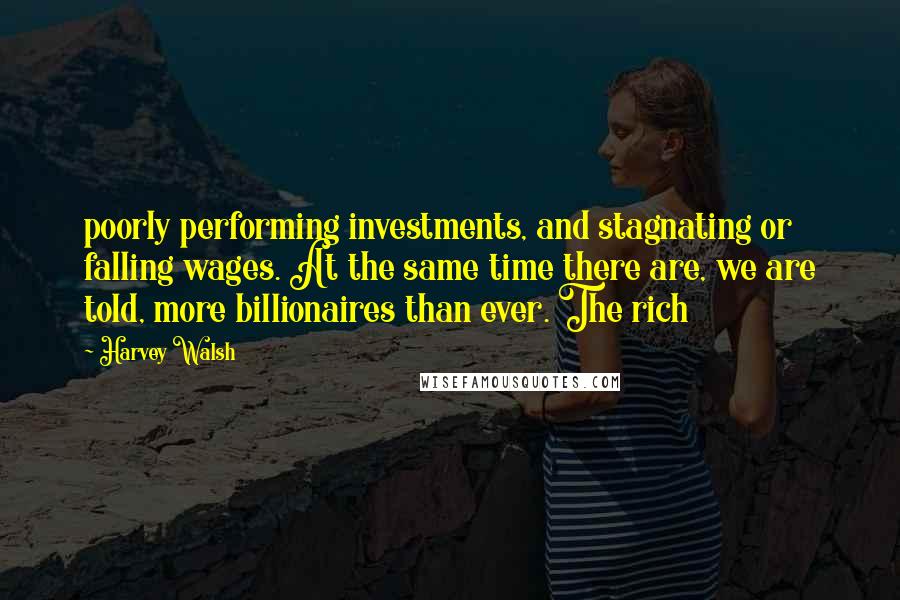 Harvey Walsh Quotes: poorly performing investments, and stagnating or falling wages. At the same time there are, we are told, more billionaires than ever. The rich