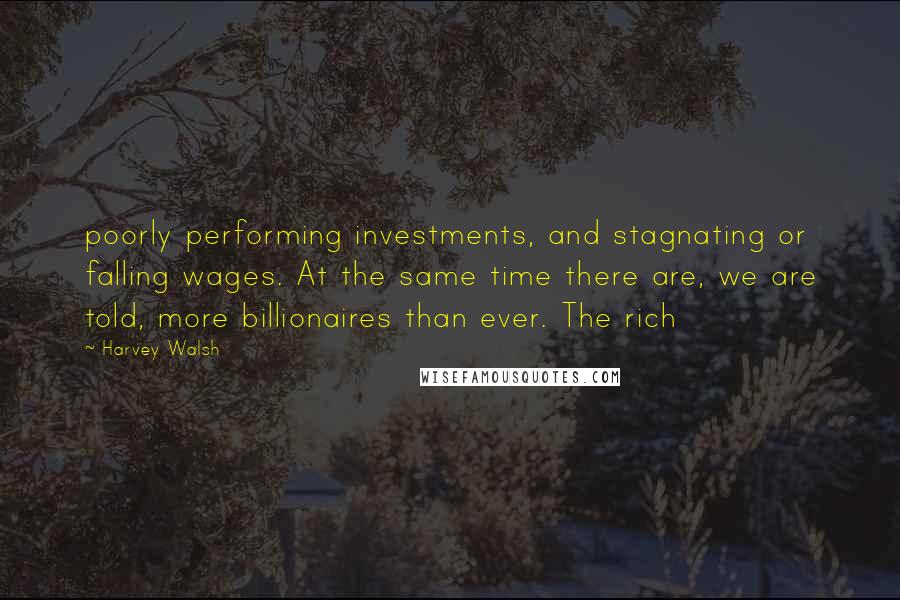 Harvey Walsh Quotes: poorly performing investments, and stagnating or falling wages. At the same time there are, we are told, more billionaires than ever. The rich