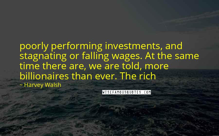 Harvey Walsh Quotes: poorly performing investments, and stagnating or falling wages. At the same time there are, we are told, more billionaires than ever. The rich