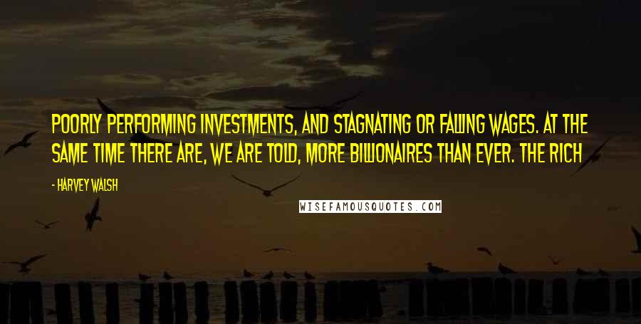 Harvey Walsh Quotes: poorly performing investments, and stagnating or falling wages. At the same time there are, we are told, more billionaires than ever. The rich