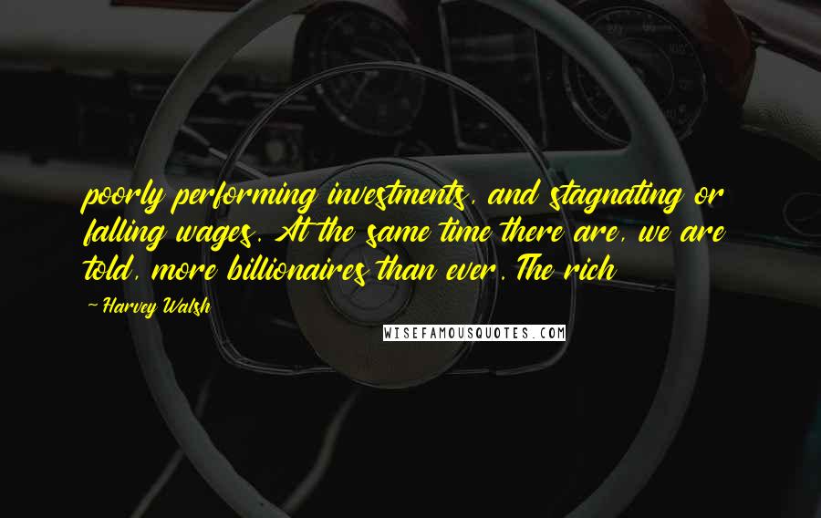 Harvey Walsh Quotes: poorly performing investments, and stagnating or falling wages. At the same time there are, we are told, more billionaires than ever. The rich