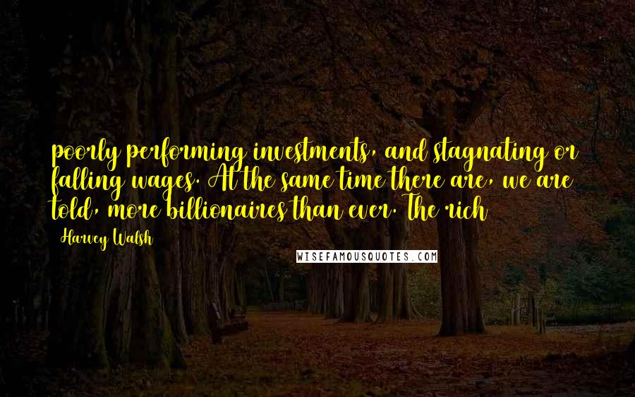 Harvey Walsh Quotes: poorly performing investments, and stagnating or falling wages. At the same time there are, we are told, more billionaires than ever. The rich