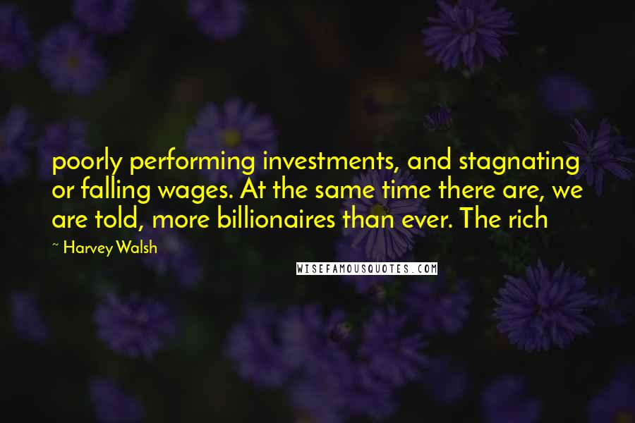 Harvey Walsh Quotes: poorly performing investments, and stagnating or falling wages. At the same time there are, we are told, more billionaires than ever. The rich