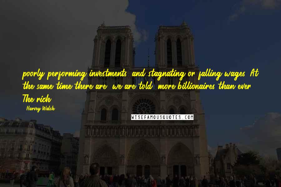 Harvey Walsh Quotes: poorly performing investments, and stagnating or falling wages. At the same time there are, we are told, more billionaires than ever. The rich