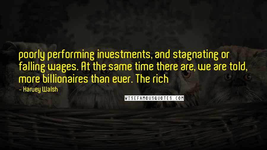 Harvey Walsh Quotes: poorly performing investments, and stagnating or falling wages. At the same time there are, we are told, more billionaires than ever. The rich