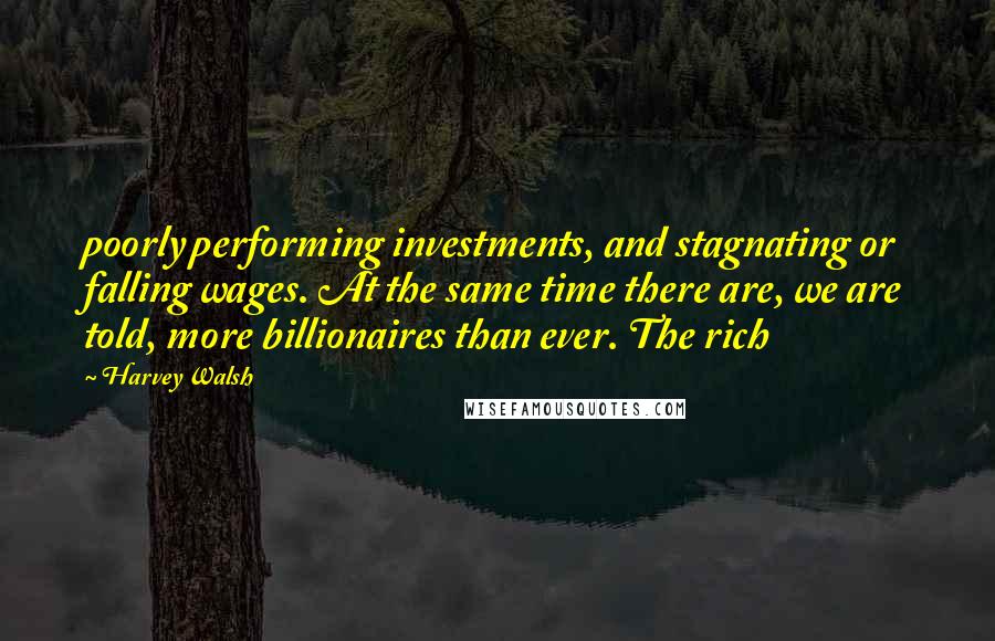 Harvey Walsh Quotes: poorly performing investments, and stagnating or falling wages. At the same time there are, we are told, more billionaires than ever. The rich