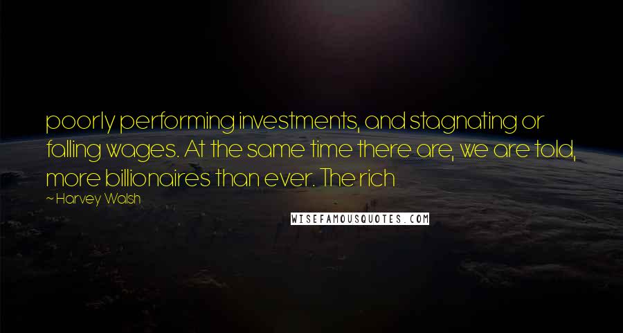 Harvey Walsh Quotes: poorly performing investments, and stagnating or falling wages. At the same time there are, we are told, more billionaires than ever. The rich