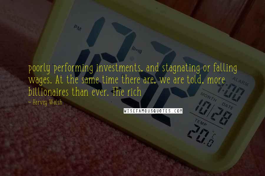 Harvey Walsh Quotes: poorly performing investments, and stagnating or falling wages. At the same time there are, we are told, more billionaires than ever. The rich