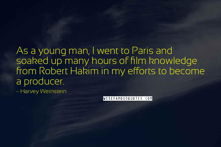 Harvey Weinstein Quotes: As a young man, I went to Paris and soaked up many hours of film knowledge from Robert Hakim in my efforts to become a producer.