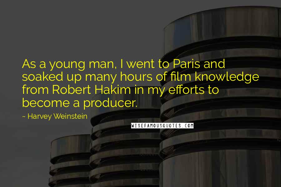 Harvey Weinstein Quotes: As a young man, I went to Paris and soaked up many hours of film knowledge from Robert Hakim in my efforts to become a producer.