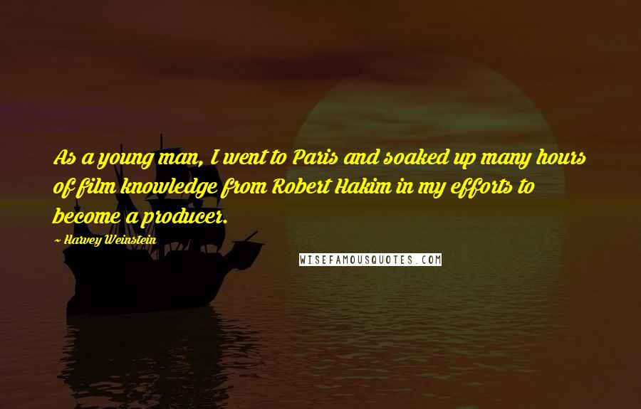 Harvey Weinstein Quotes: As a young man, I went to Paris and soaked up many hours of film knowledge from Robert Hakim in my efforts to become a producer.