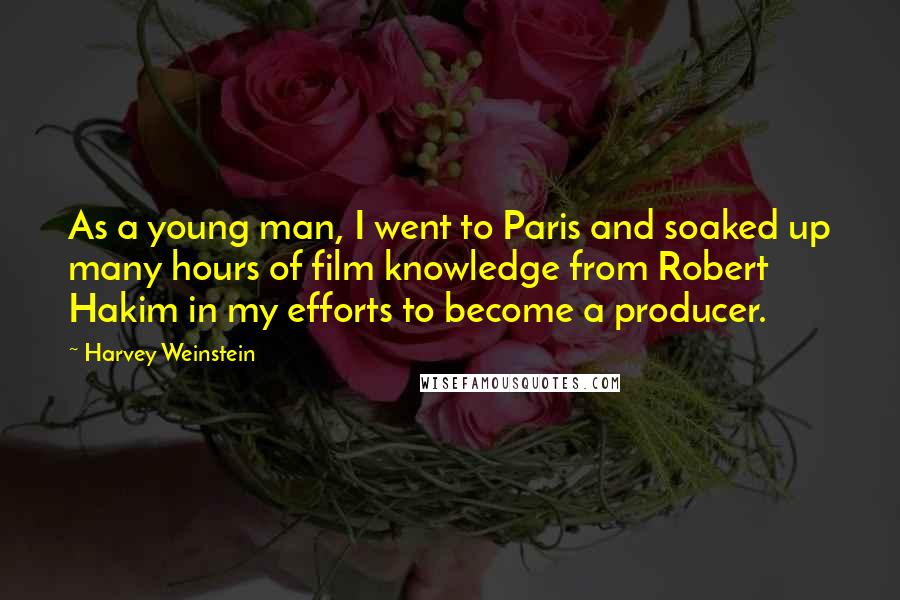 Harvey Weinstein Quotes: As a young man, I went to Paris and soaked up many hours of film knowledge from Robert Hakim in my efforts to become a producer.