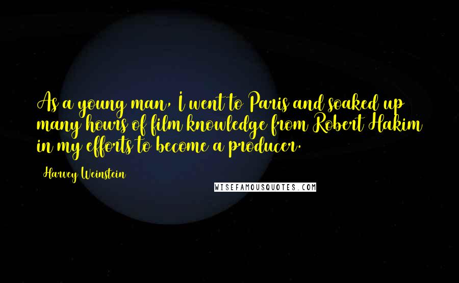 Harvey Weinstein Quotes: As a young man, I went to Paris and soaked up many hours of film knowledge from Robert Hakim in my efforts to become a producer.