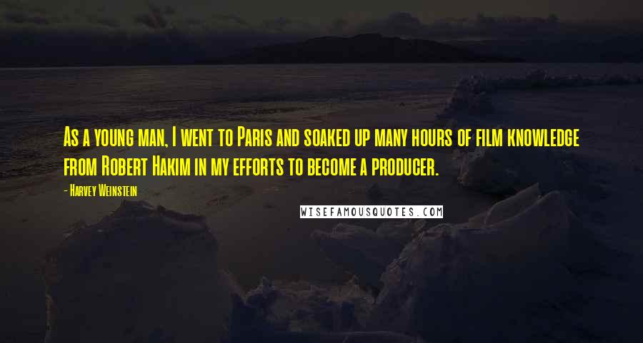 Harvey Weinstein Quotes: As a young man, I went to Paris and soaked up many hours of film knowledge from Robert Hakim in my efforts to become a producer.