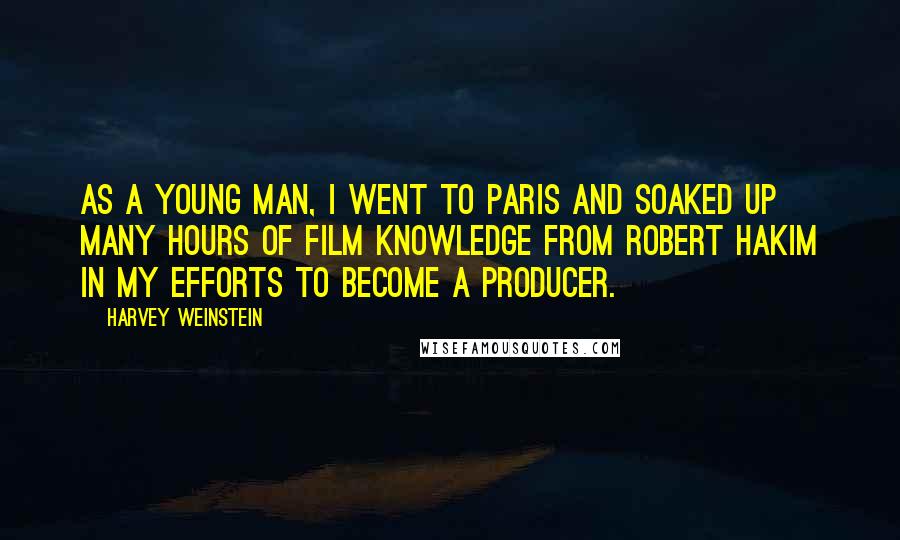 Harvey Weinstein Quotes: As a young man, I went to Paris and soaked up many hours of film knowledge from Robert Hakim in my efforts to become a producer.