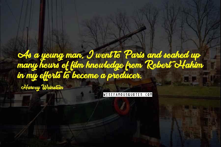 Harvey Weinstein Quotes: As a young man, I went to Paris and soaked up many hours of film knowledge from Robert Hakim in my efforts to become a producer.