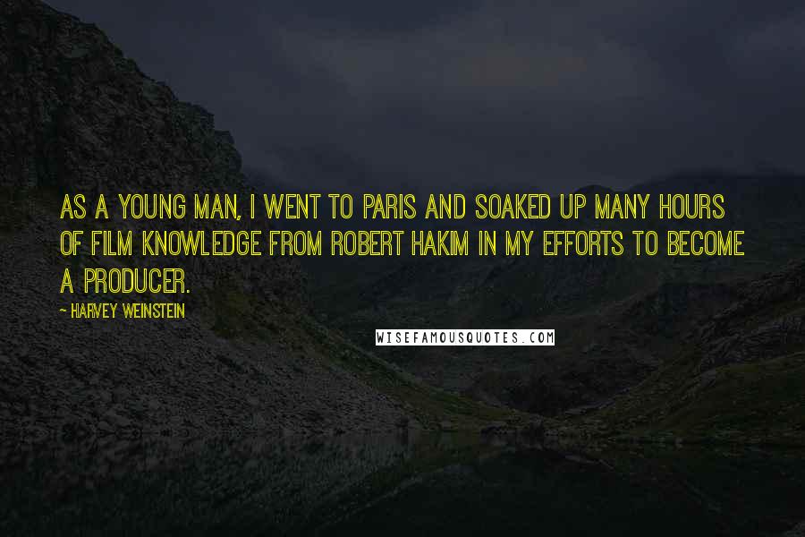 Harvey Weinstein Quotes: As a young man, I went to Paris and soaked up many hours of film knowledge from Robert Hakim in my efforts to become a producer.