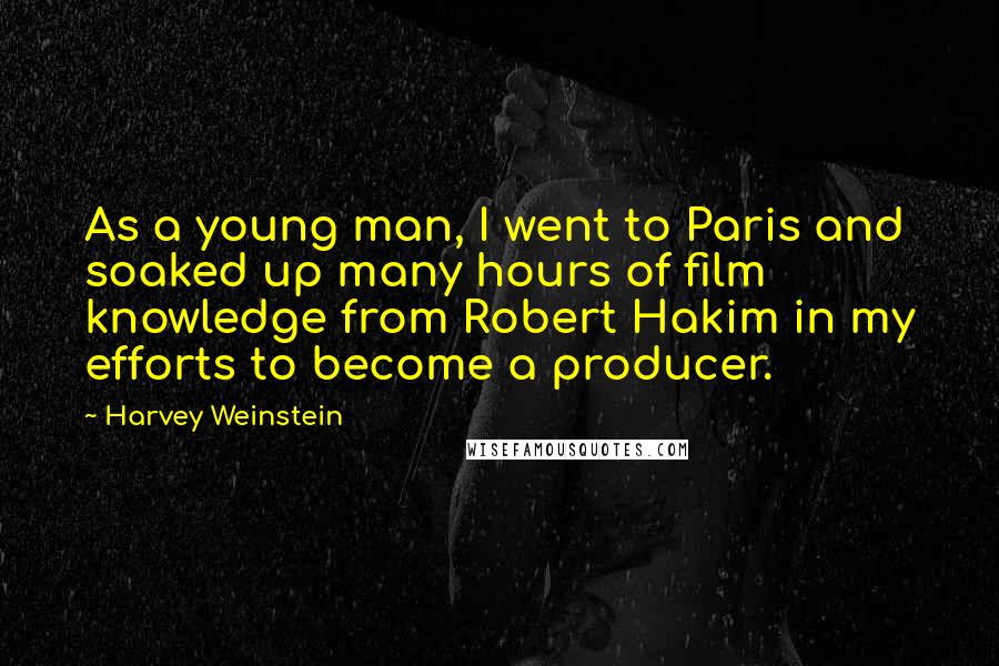 Harvey Weinstein Quotes: As a young man, I went to Paris and soaked up many hours of film knowledge from Robert Hakim in my efforts to become a producer.