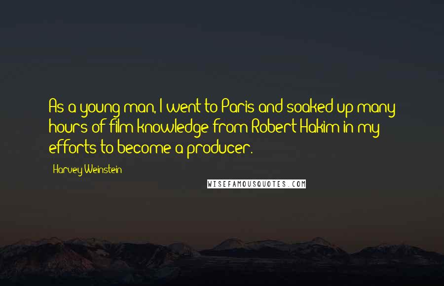 Harvey Weinstein Quotes: As a young man, I went to Paris and soaked up many hours of film knowledge from Robert Hakim in my efforts to become a producer.