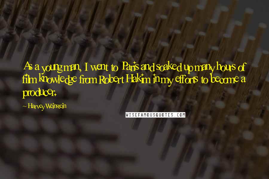 Harvey Weinstein Quotes: As a young man, I went to Paris and soaked up many hours of film knowledge from Robert Hakim in my efforts to become a producer.