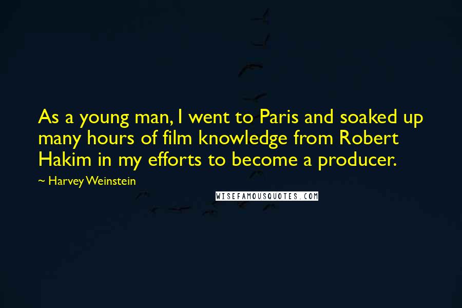 Harvey Weinstein Quotes: As a young man, I went to Paris and soaked up many hours of film knowledge from Robert Hakim in my efforts to become a producer.