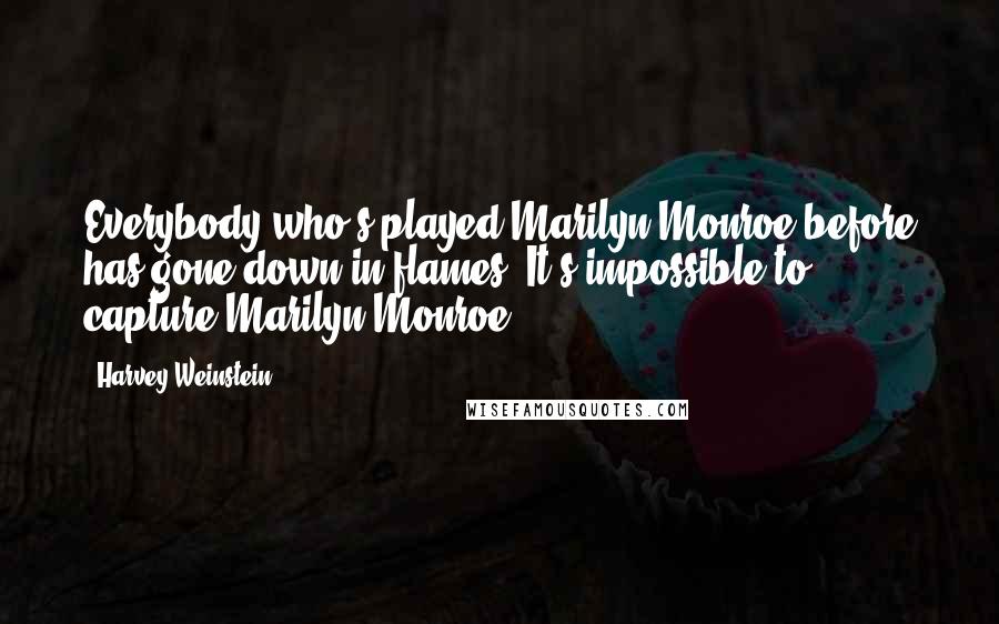 Harvey Weinstein Quotes: Everybody who's played Marilyn Monroe before has gone down in flames. It's impossible to capture Marilyn Monroe.