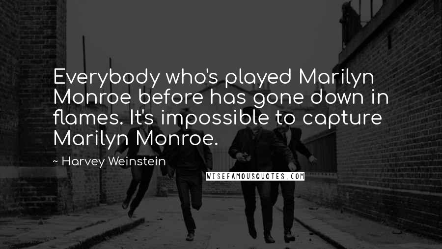 Harvey Weinstein Quotes: Everybody who's played Marilyn Monroe before has gone down in flames. It's impossible to capture Marilyn Monroe.