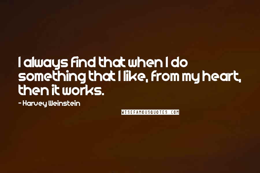 Harvey Weinstein Quotes: I always find that when I do something that I like, from my heart, then it works.