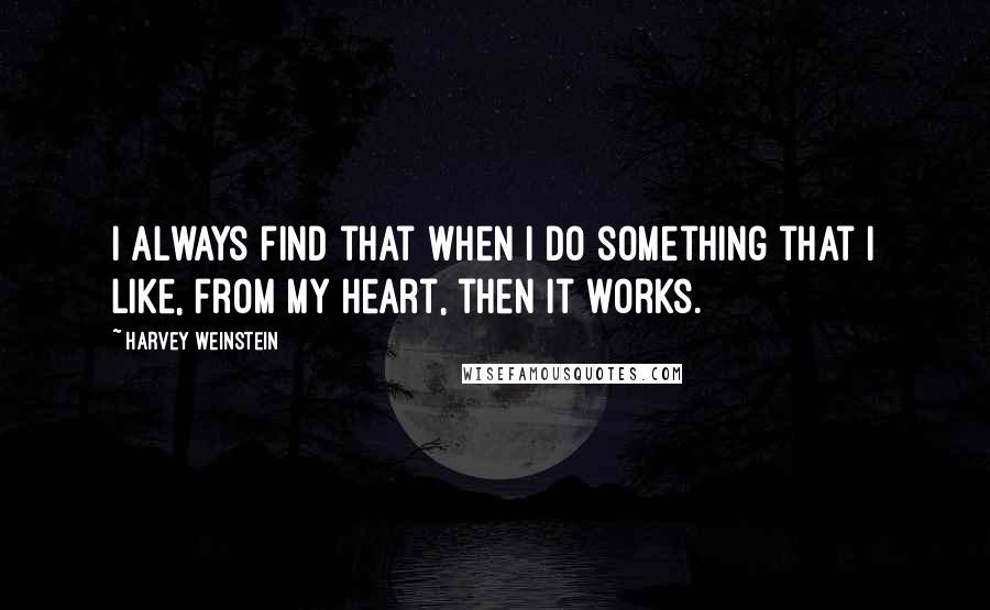 Harvey Weinstein Quotes: I always find that when I do something that I like, from my heart, then it works.